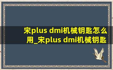 宋plus dmi机械钥匙怎么用_宋plus dmi机械钥匙怎么取出来